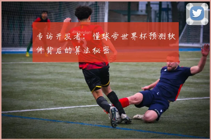 专访开发者:懂球帝世界杯预测软件背后的算法秘密