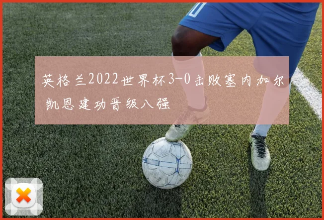 英格兰2022世界杯3-0击败塞内加尔 凯恩建功晋级八强