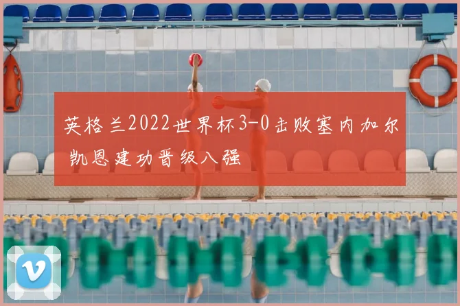 英格兰2022世界杯3-0击败塞内加尔 凯恩建功晋级八强