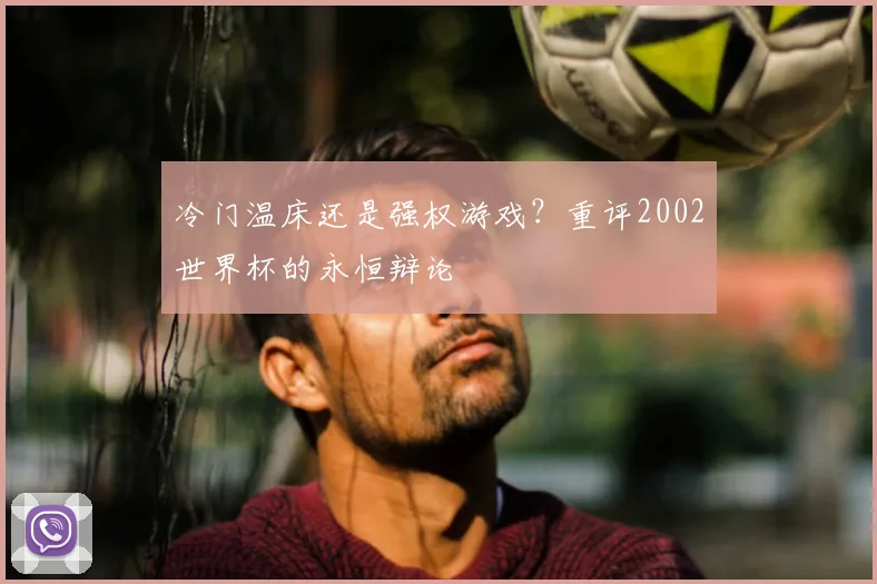 冷门温床还是强权游戏?重评2002世界杯的永恒辩论