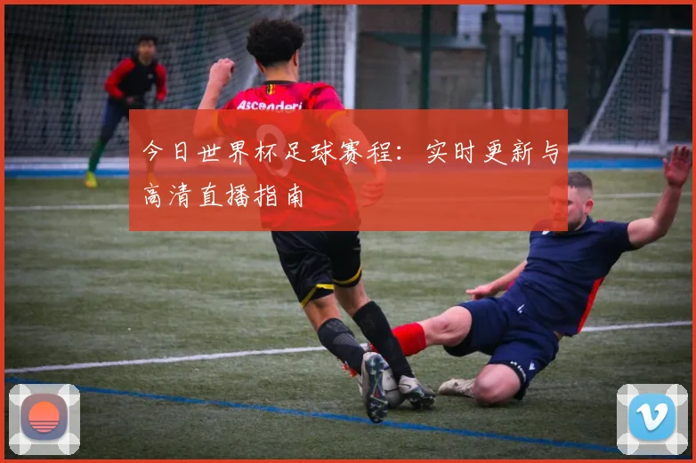 今日世界杯足球赛程:实时更新与高清直播指南
