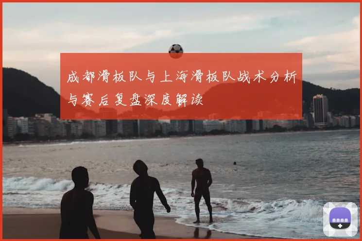 成都滑板队与上海滑板队战术分析与赛后复盘深度解读