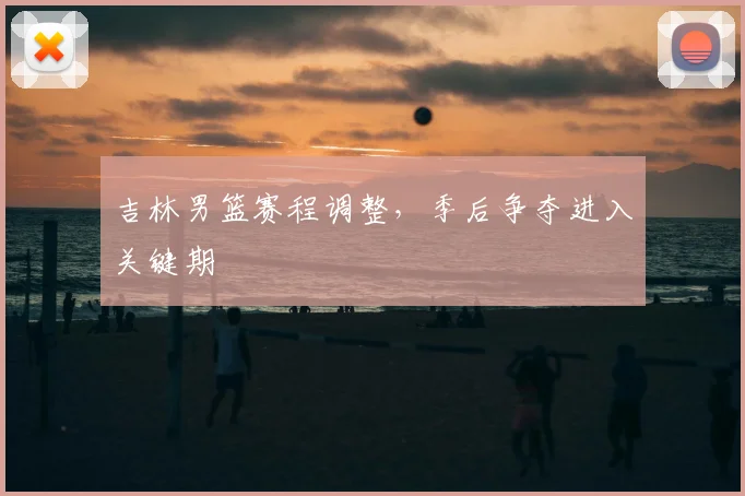 吉林男篮赛程调整,季后争夺进入关键期