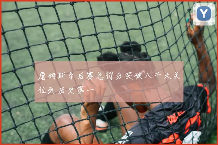 詹姆斯季后赛总得分突破八千大关位列历史第一