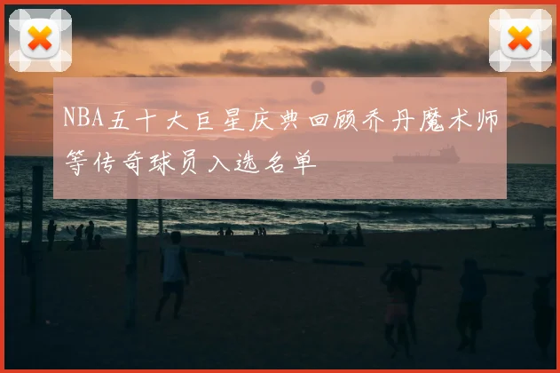 NBA五十大巨星庆典回顾乔丹魔术师等传奇球员入选名单