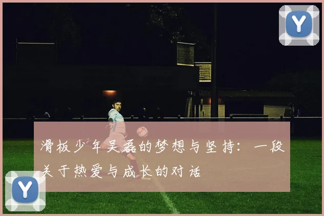 滑板少年吴磊的梦想与坚持：一段关于热爱与成长的对话