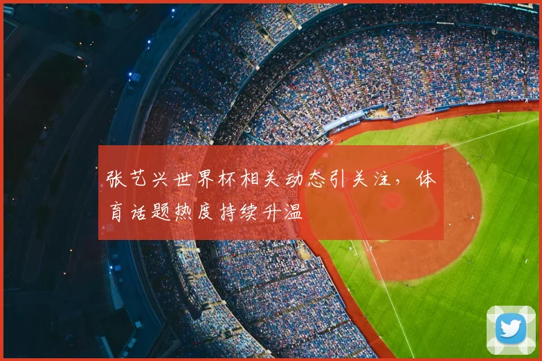 张艺兴世界杯相关动态引关注,体育话题热度持续升温