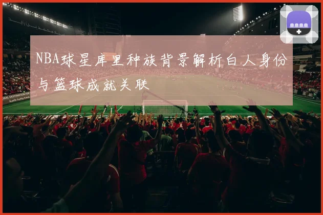 NBA球星库里种族背景解析白人身份与篮球成就关联