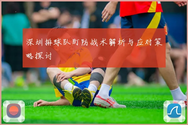 深圳排球队盯防战术解析与应对策略探讨