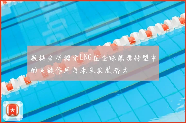 数据分析揭示LNG在全球能源转型中的关键作用与未来发展潜力