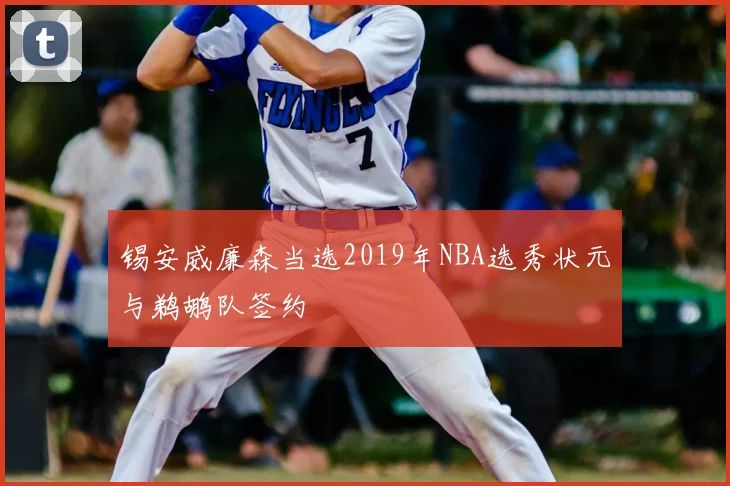 锡安威廉森当选2019年NBA选秀状元与鹈鹕队签约