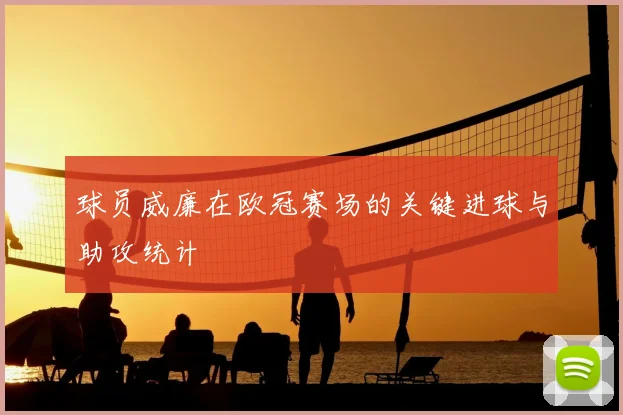 球员威廉在欧冠赛场的关键进球与助攻统计