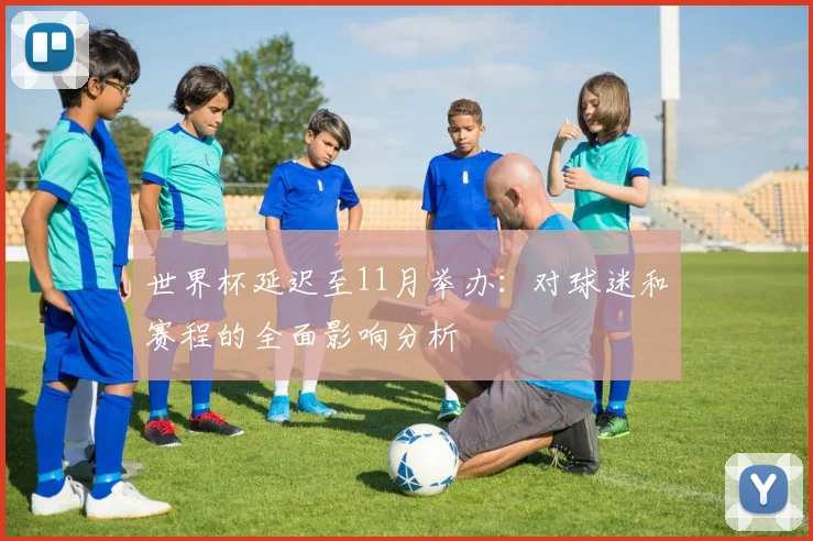 世界杯延迟至11月举办:对球迷和赛程的全面影响分析