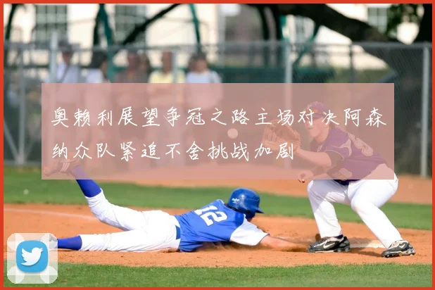 奥赖利展望争冠之路主场对决阿森纳众队紧追不舍挑战加剧
