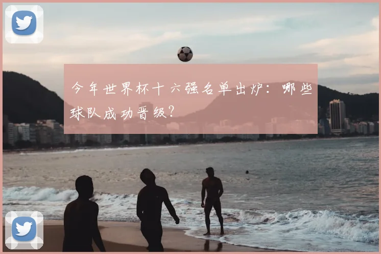 今年世界杯十六强名单出炉:哪些球队成功晋级?