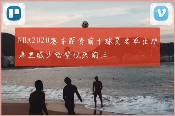 NBA2020赛季薪资前十球员名单出炉库里威少哈登位列前三