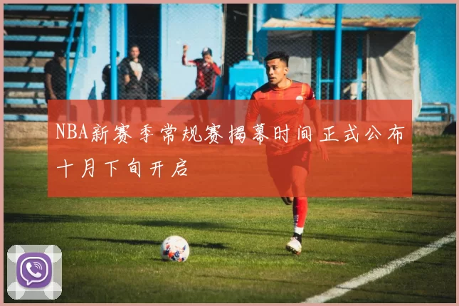 NBA新赛季常规赛揭幕时间正式公布十月下旬开启
