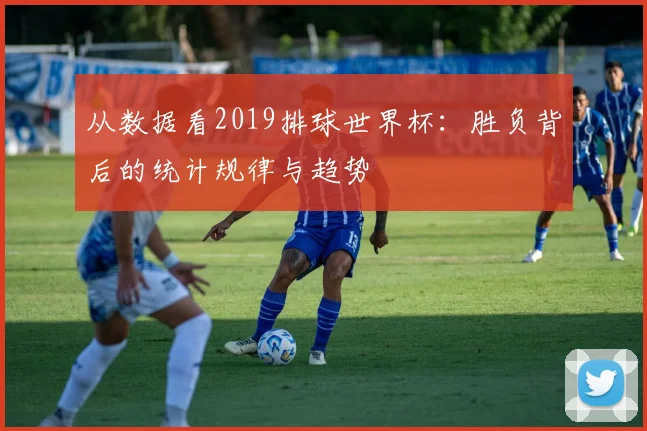 从数据看2019排球世界杯:胜负背后的统计规律与趋势