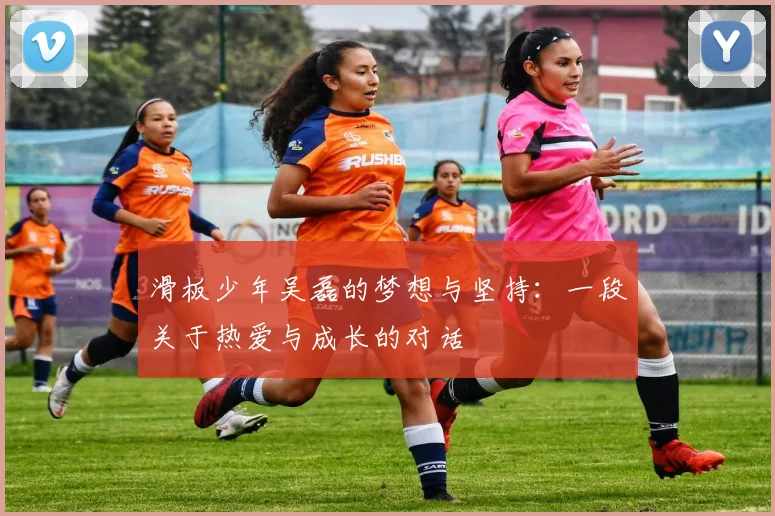 滑板少年吴磊的梦想与坚持：一段关于热爱与成长的对话