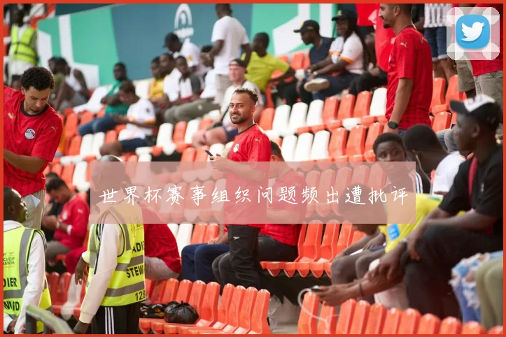 世界杯赛事组织问题频出遭批评