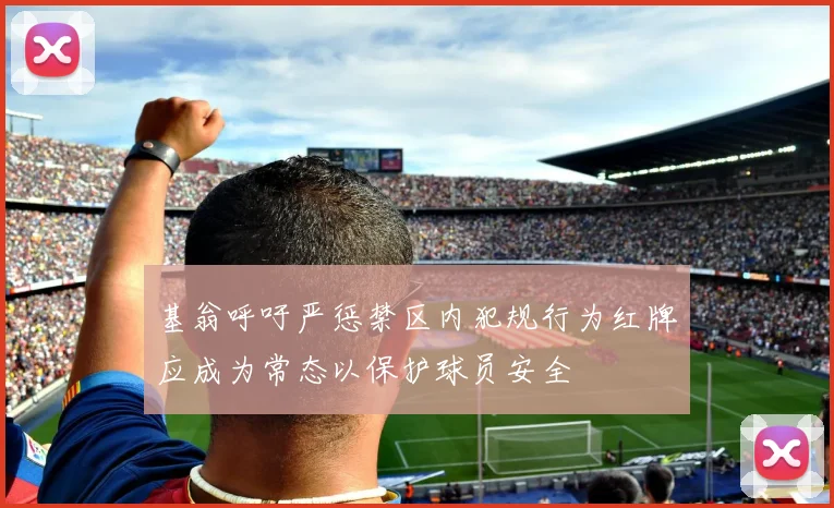 基翁呼吁严惩禁区内犯规行为红牌应成为常态以保护球员安全