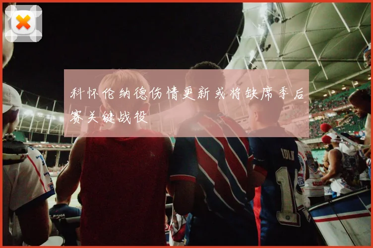 科怀伦纳德伤情更新或将缺席季后赛关键战役