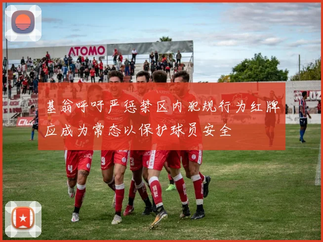 基翁呼吁严惩禁区内犯规行为红牌应成为常态以保护球员安全