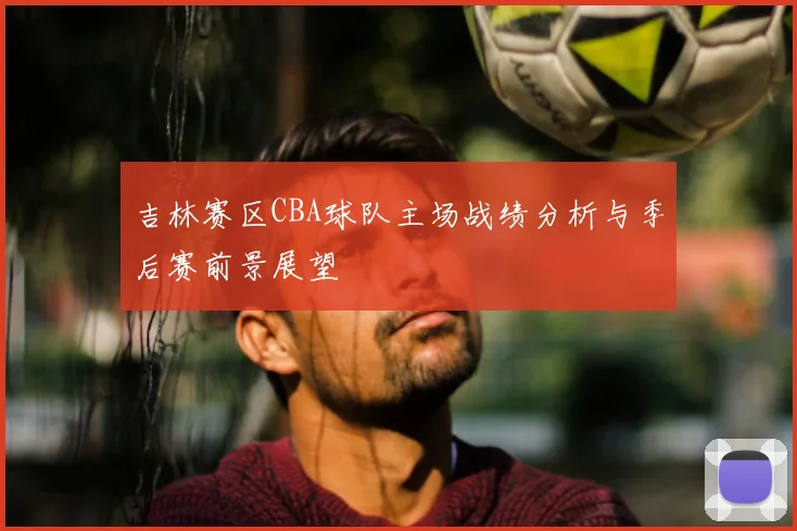 吉林赛区CBA球队主场战绩分析与季后赛前景展望