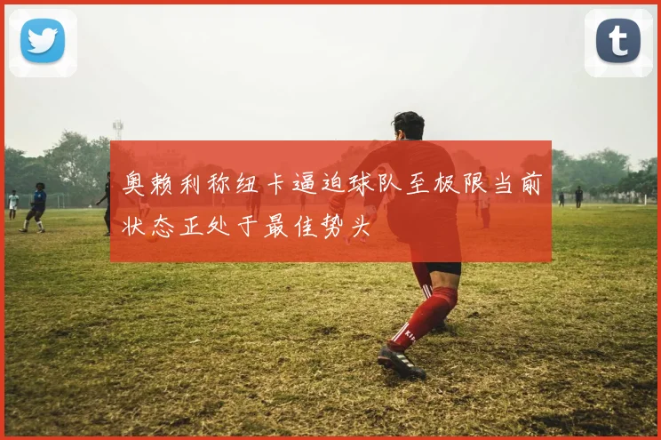 奥赖利称纽卡逼迫球队至极限当前状态正处于最佳势头