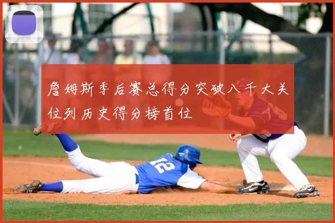 詹姆斯季后赛总得分突破八千大关位列历史得分榜首位