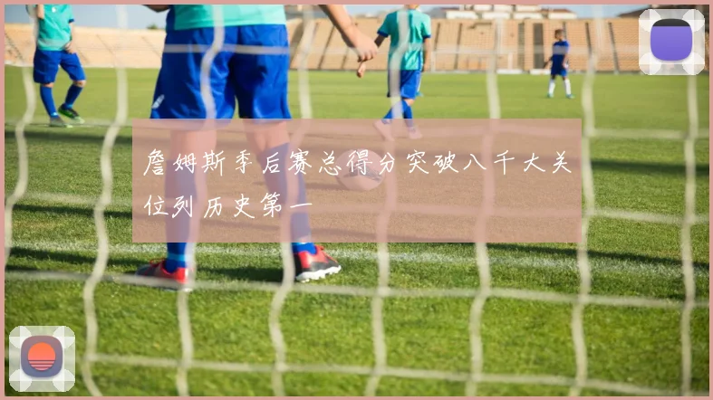 詹姆斯季后赛总得分突破八千大关位列历史第一