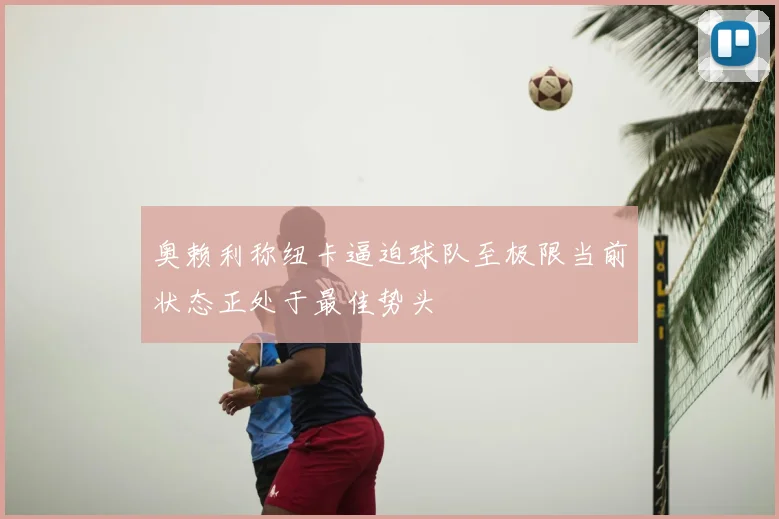 奥赖利称纽卡逼迫球队至极限当前状态正处于最佳势头