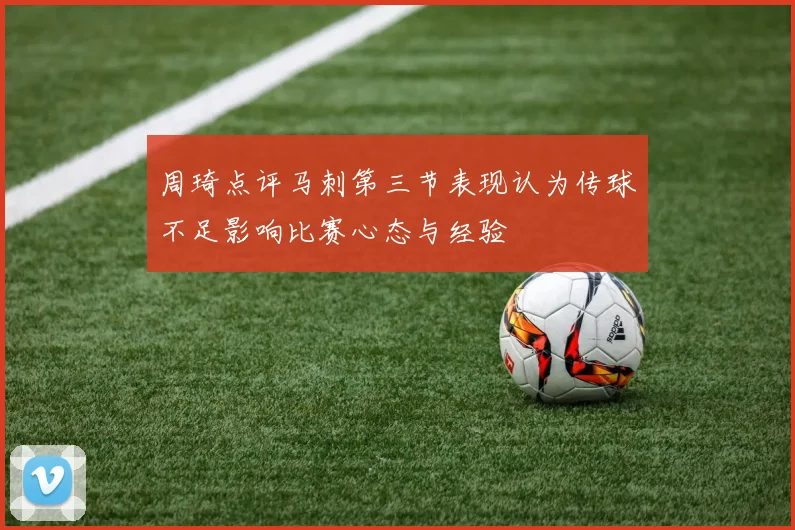 周琦点评马刺第三节表现认为传球不足影响比赛心态与经验