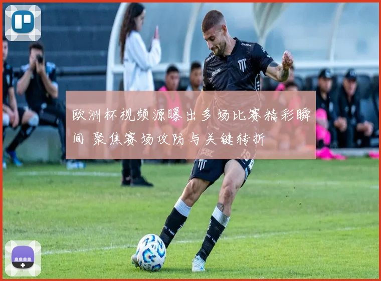 欧洲杯视频源曝出多场比赛精彩瞬间 聚焦赛场攻防与关键转折