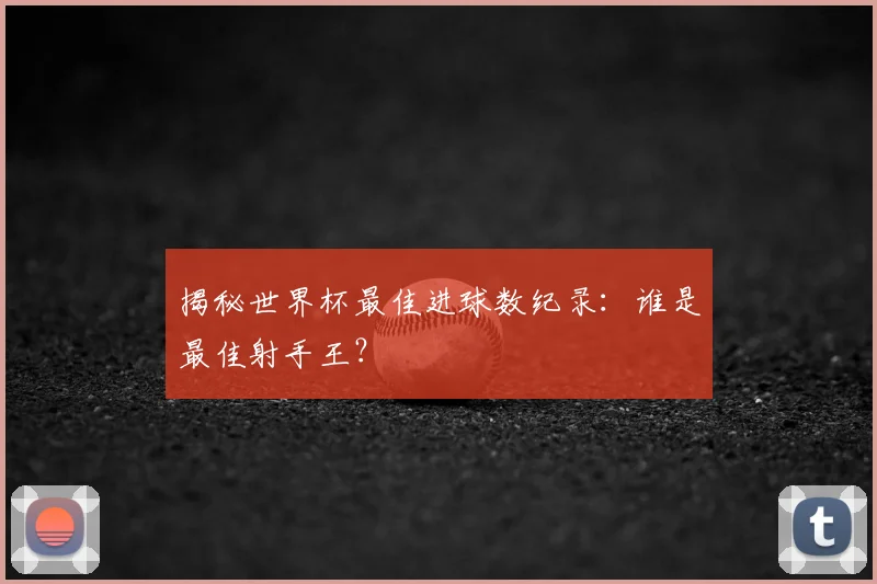 揭秘世界杯最佳进球数纪录:谁是最佳射手王?
