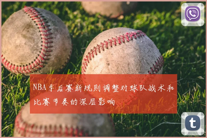NBA季后赛新规则调整对球队战术和比赛节奏的深层影响