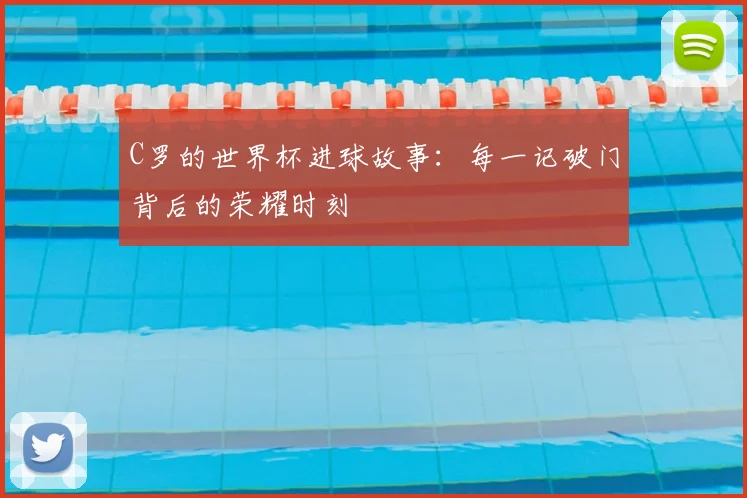 C罗的世界杯进球故事:每一记破门背后的荣耀时刻