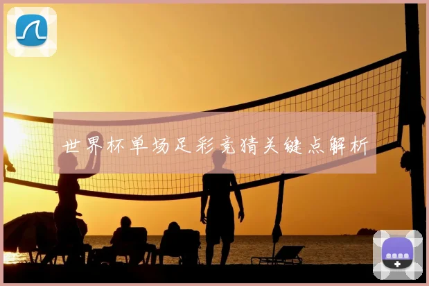 世界杯单场足彩竞猜关键点解析