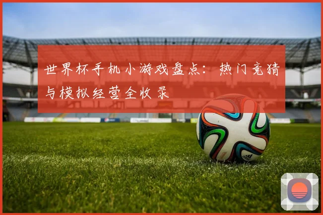世界杯手机小游戏盘点:热门竞猜与模拟经营全收录