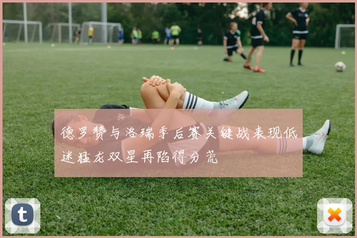 德罗赞与洛瑞季后赛关键战表现低迷猛龙双星再陷得分荒