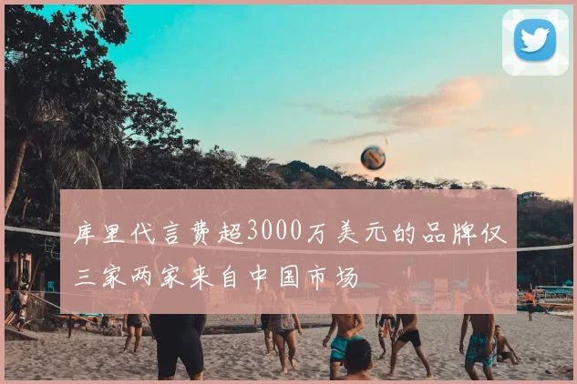 库里代言费超3000万美元的品牌仅三家两家来自中国市场