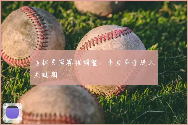 吉林男篮赛程调整,季后争夺进入关键期