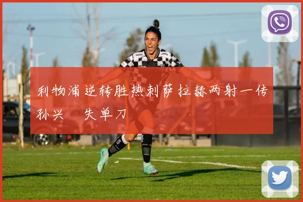 利物浦逆转胜热刺萨拉赫两射一传孙兴慜失单刀