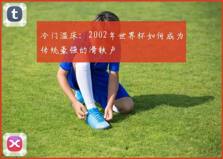 冷门温床:2002年世界杯如何成为传统豪强的滑铁卢