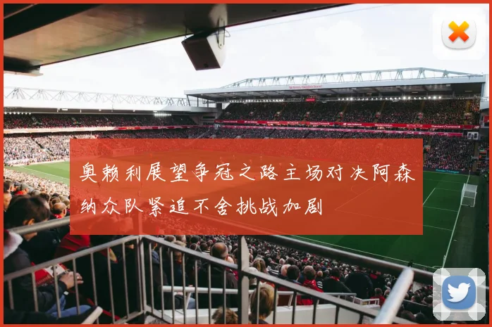 奥赖利展望争冠之路主场对决阿森纳众队紧追不舍挑战加剧