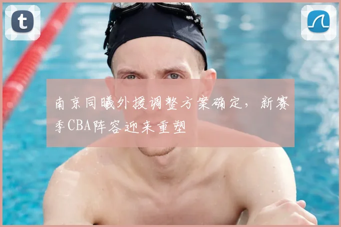 南京同曦外援调整方案确定,新赛季CBA阵容迎来重塑