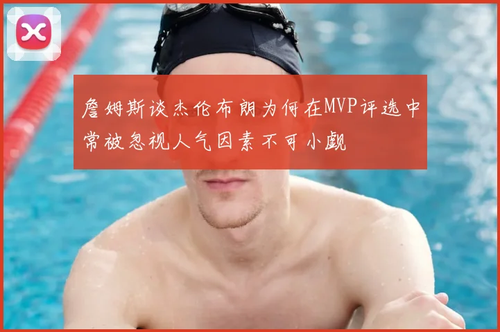 詹姆斯谈杰伦布朗为何在MVP评选中常被忽视人气因素不可小觑