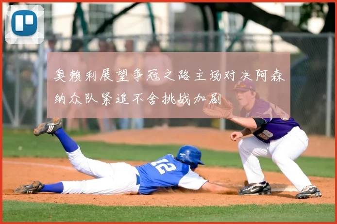 奥赖利展望争冠之路主场对决阿森纳众队紧追不舍挑战加剧