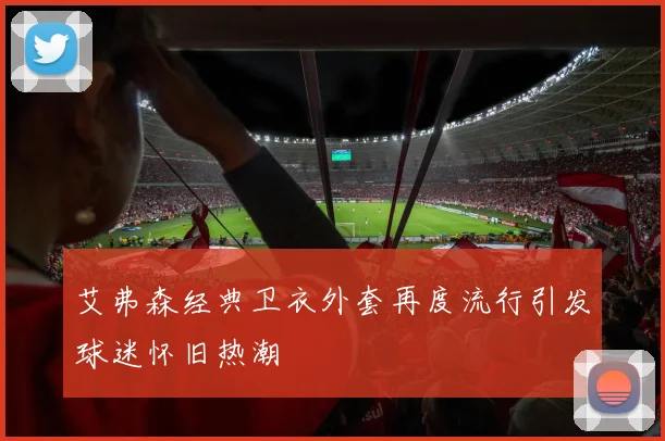 艾弗森经典卫衣外套再度流行引发球迷怀旧热潮