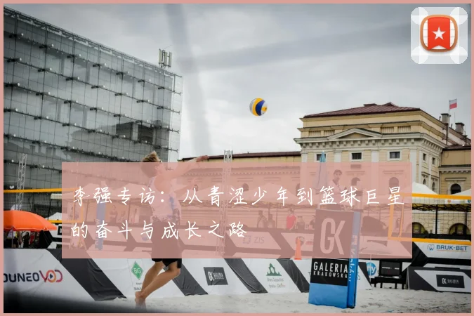 李强专访：从青涩少年到篮球巨星的奋斗与成长之路